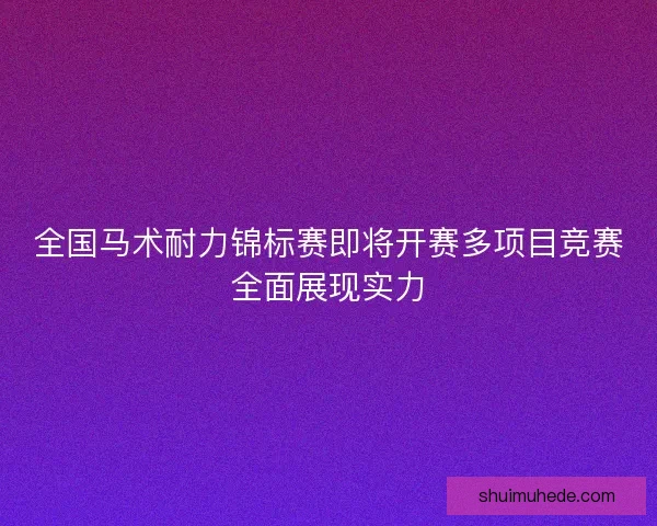 全国马术耐力锦标赛即将开赛多项目竞赛全面展现实力