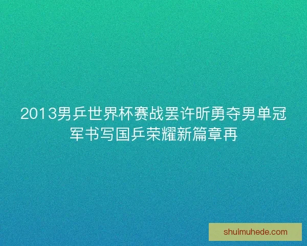 2013男乒世界杯赛战罢许昕勇夺男单冠军书写国乒荣耀新篇章再