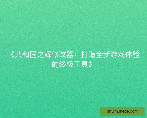 《共和国之辉修改器：打造全新游戏体验的终极工具》