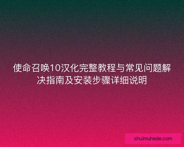 使命召唤10汉化完整教程与常见问题解决指南及安装步骤详细说明