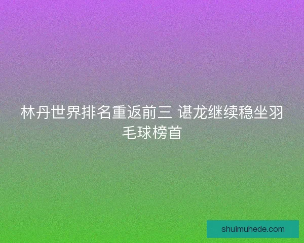 林丹世界排名重返前三 谌龙继续稳坐羽毛球榜首