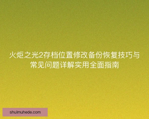 火炬之光2存档位置修改备份恢复技巧与常见问题详解实用全面指南
