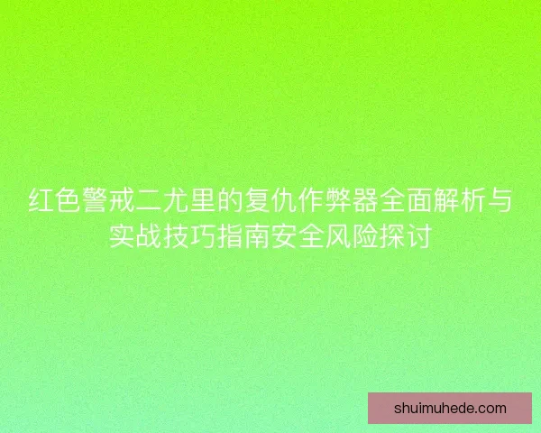 红色警戒二尤里的复仇作弊器全面解析与实战技巧指南安全风险探讨