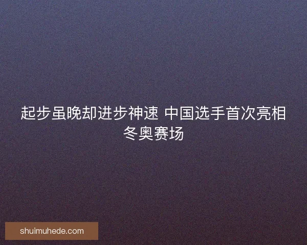 起步虽晚却进步神速 中国选手首次亮相冬奥赛场