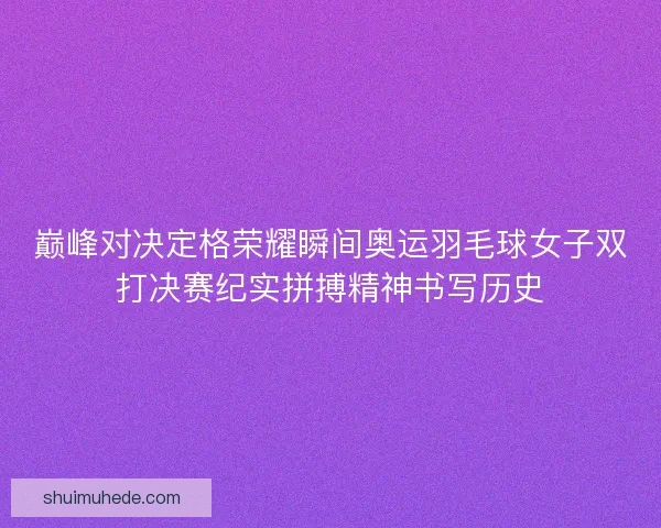 巅峰对决定格荣耀瞬间奥运羽毛球女子双打决赛纪实拼搏精神书写历史