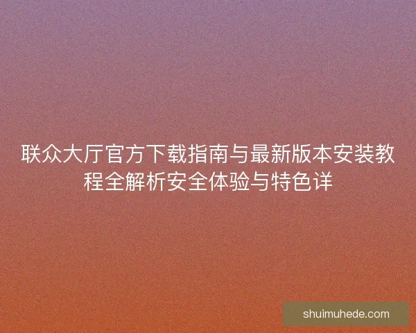 联众大厅官方下载指南与最新版本安装教程全解析安全体验与特色详
