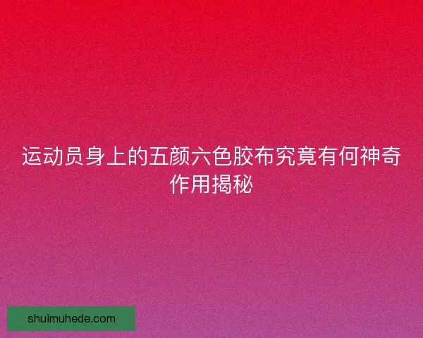 运动员身上的五颜六色胶布究竟有何神奇作用揭秘 运动员身上的五颜六色胶布究竟有何神奇作用揭秘