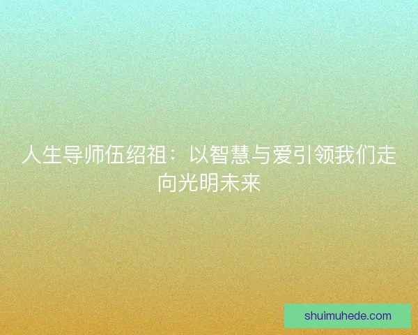 人生导师伍绍祖:以智慧与爱引领我们走向光明未来 人生导师伍绍祖:以智慧与爱引领我们走向光明未来