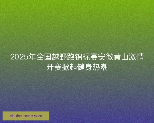 2025年全国越野跑锦标赛安徽黄山激情开赛掀起健身热潮