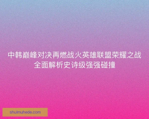 中韩巅峰对决再燃战火英雄联盟荣耀之战全面解析史诗级强强碰撞 中韩巅峰对决再燃战火英雄联盟荣耀之战全面解析史诗级强强碰撞