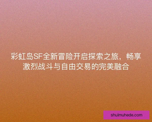彩虹岛SF全新冒险开启探索之旅，畅享激烈战斗与自由交易的完美融合