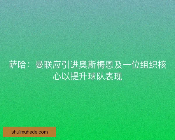 萨哈：曼联应引进奥斯梅恩及一位组织核心以提升球队表现