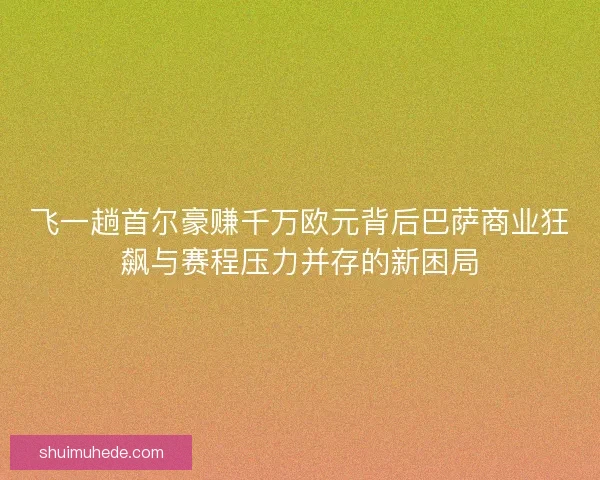 飞一趟首尔豪赚千万欧元背后巴萨商业狂飙与赛程压力并存的新困局