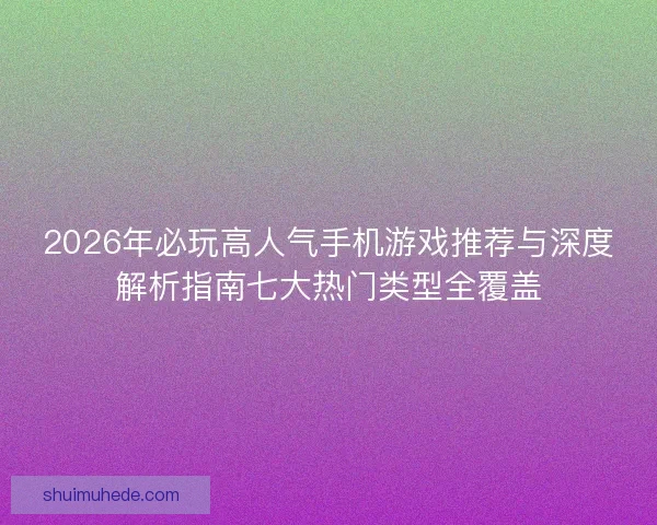 2026年必玩高人气手机游戏推荐与深度解析指南七大热门类型全覆盖