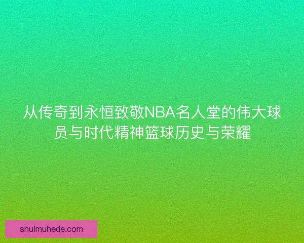 从传奇到永恒致敬NBA名人堂的伟大球员与时代精神篮球历史与荣耀 从传奇到永恒致敬NBA名人堂的伟大球员与时代精神篮球历史与荣耀