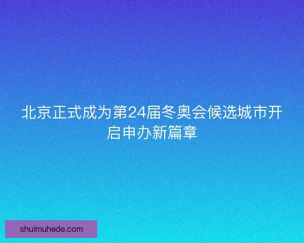 北京正式成为第24届冬奥会候选城市开启申办新篇章 北京正式成为第24届冬奥会候选城市开启申办新篇章