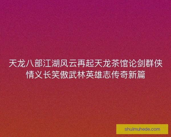 天龙八部江湖风云再起天龙茶馆论剑群侠情义长笑傲武林英雄志传奇新篇 天龙八部江湖风云再起天龙茶馆论剑群侠情义长笑傲武林英雄志传奇新篇