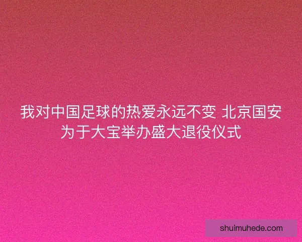 我对中国足球的热爱永远不变 北京国安为于大宝举办盛大退役仪式 我对中国足球的热爱永远不变 北京国安为于大宝举办盛大退役仪式