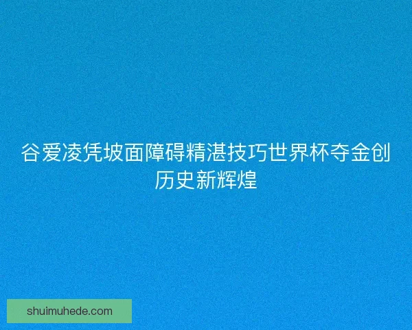 谷爱凌凭坡面障碍精湛技巧世界杯夺金创历史新辉煌 谷爱凌凭坡面障碍精湛技巧世界杯夺金创历史新辉煌