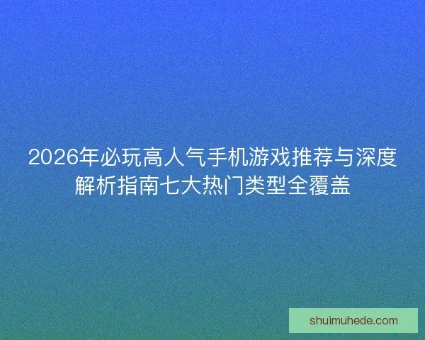 2026年必玩高人气手机游戏推荐与深度解析指南七大热门类型全覆盖