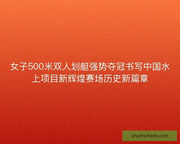 女子500米双人划艇强势夺冠书写中国水上项目新辉煌赛场历史新篇章 女子500米双人划艇强势夺冠书写中国水上项目新辉煌赛场历史新篇章