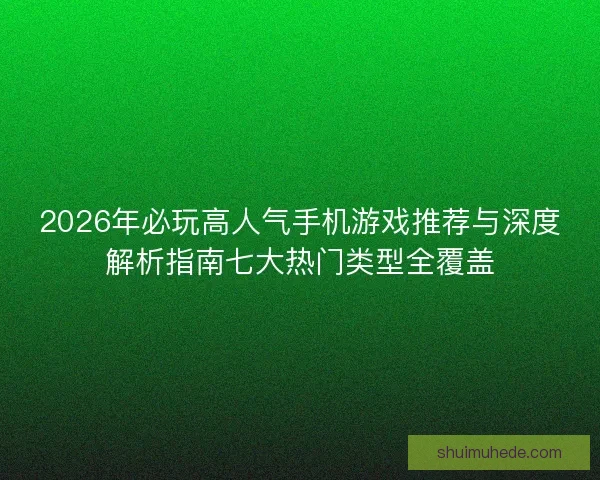 2026年必玩高人气手机游戏推荐与深度解析指南七大热门类型全覆盖