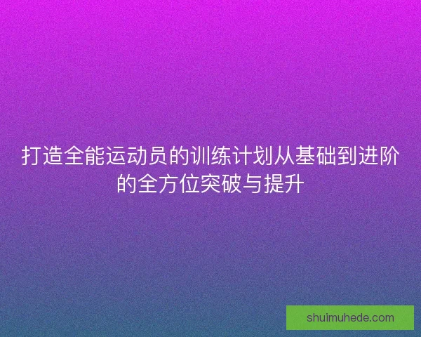 打造全能运动员的训练计划从基础到进阶的全方位突破与提升