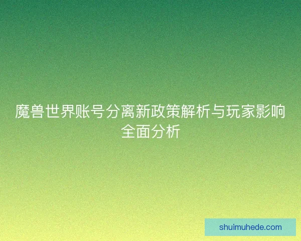 魔兽世界账号分离新政策解析与玩家影响全面分析