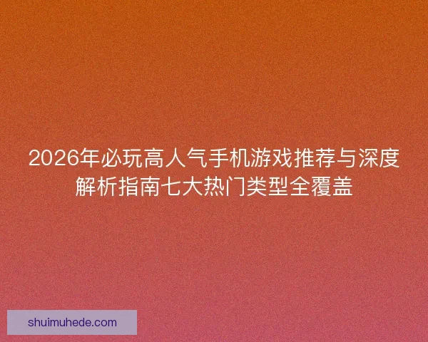 2026年必玩高人气手机游戏推荐与深度解析指南七大热门类型全覆盖