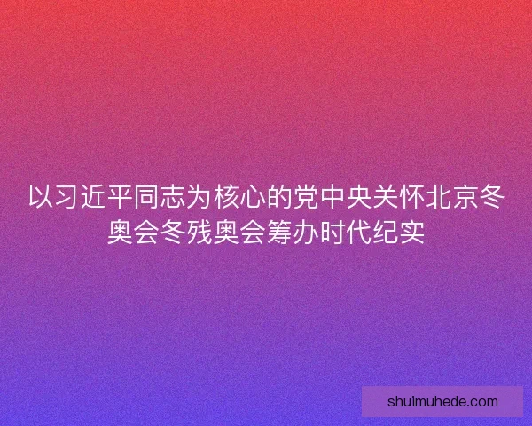 以习近平同志为核心的党中央关怀北京冬奥会冬残奥会筹办时代纪实