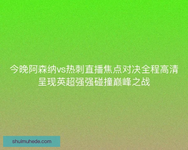 今晚阿森纳vs热刺直播焦点对决全程高清呈现英超强强碰撞巅峰之战 今晚阿森纳vs热刺直播焦点对决全程高清呈现英超强强碰撞巅峰之战