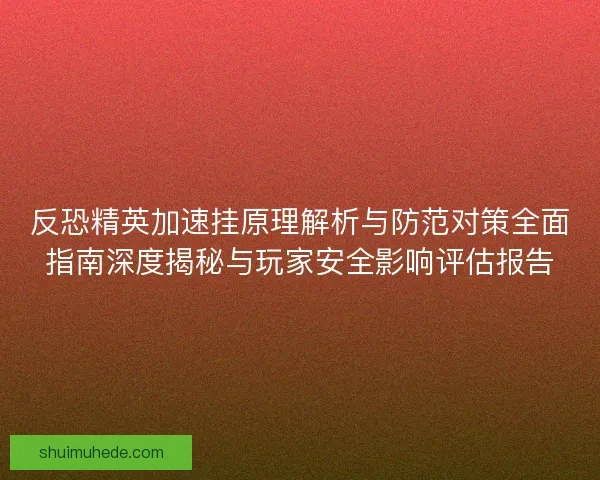反恐精英加速挂原理解析与防范对策全面指南深度揭秘与玩家安全影响评估报告